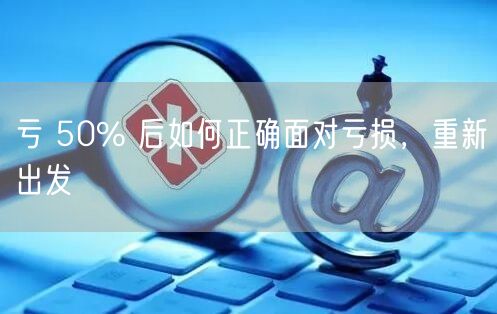 亏 50% 后如何正确面对亏损，重新出发