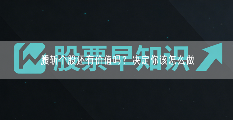 腰斩个股还有价值吗？决定你该怎么做
