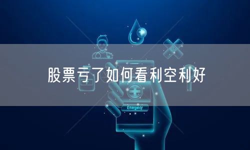股票亏了如何看利空利好