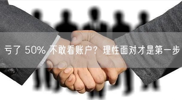 亏了 50% 不敢看账户？理性面对才是第一步