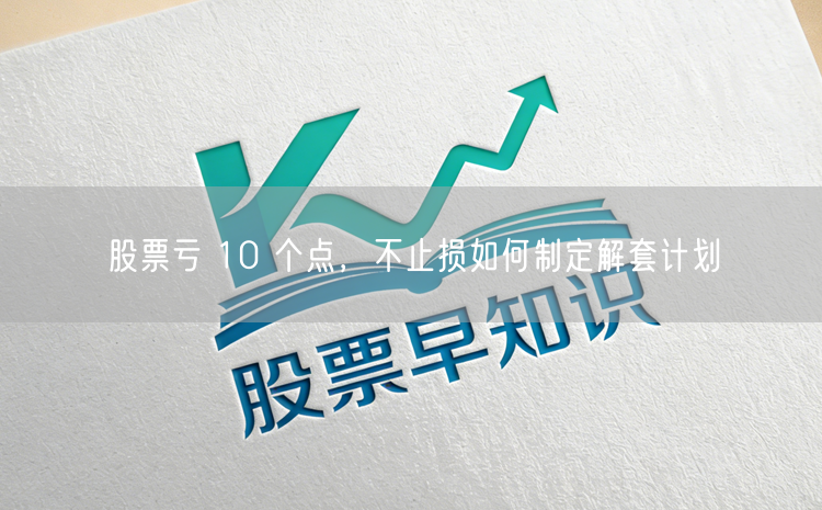股票亏 10 个点,不止损如何制定解套计划