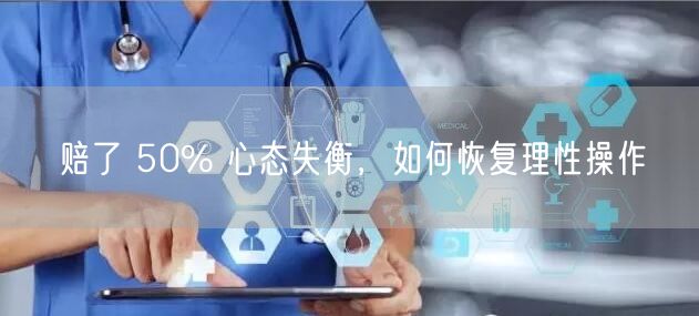 赔了 50% 心态失衡,如何恢复理性操作