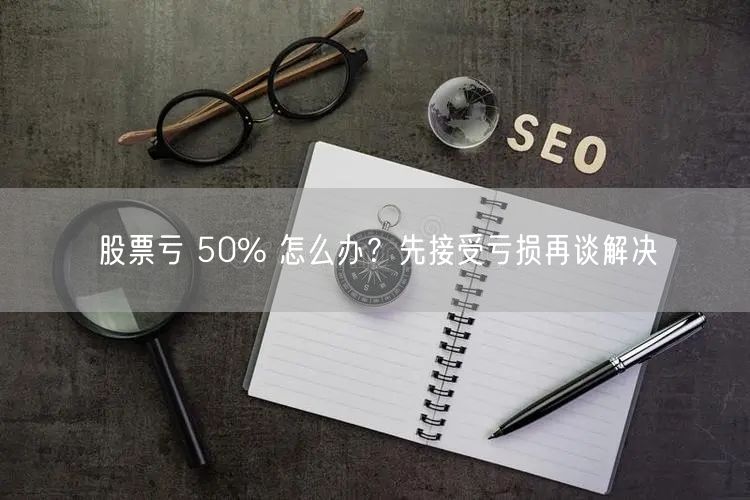 股票亏 50% 怎么办？先接受亏损再谈解决