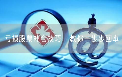 亏损股票补仓技巧，教你一步步回本