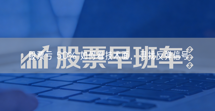 股票亏 50% 如何看技术面，寻找反弹信号