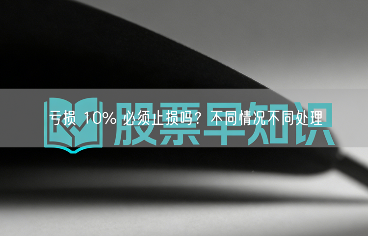 亏损 10% 必须止损吗？不同情况不同处理
