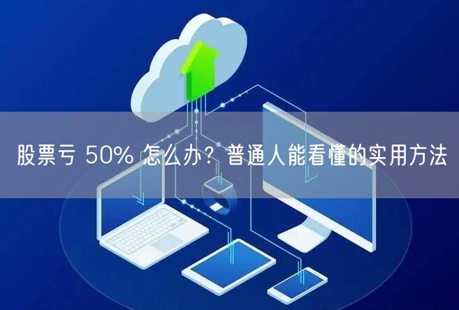 股票亏 50% 怎么办？普通人能看懂的实用方法