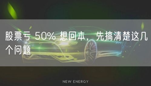 股票亏 50% 想回本，先搞清楚这几个问题