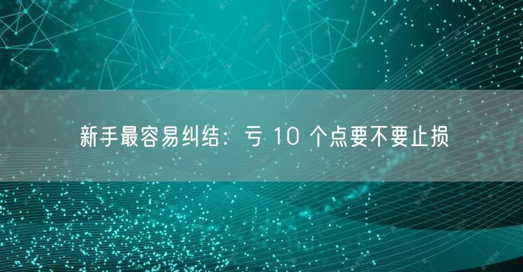 新手最容易纠结：亏 10 个点要不要止损
